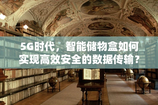 5G时代，智能储物盒如何实现高效安全的数据传输？