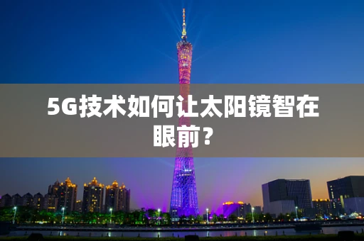 5G技术如何让太阳镜智在眼前？