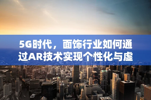 5G时代，面饰行业如何通过AR技术实现个性化与虚拟融合的未来？