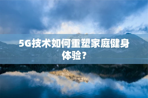 5G技术如何重塑家庭健身体验？