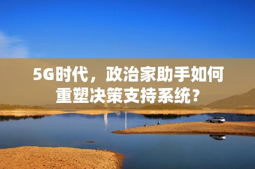 5G时代，政治家助手如何重塑决策支持系统？