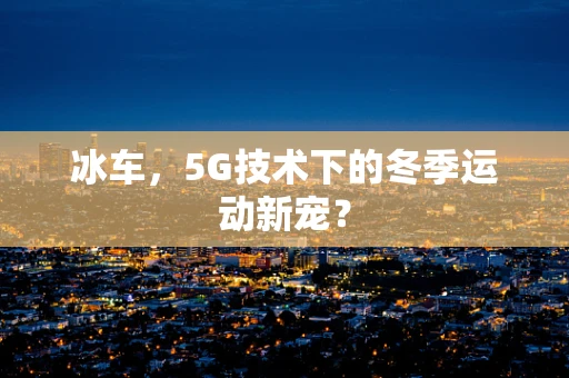 冰车，5G技术下的冬季运动新宠？