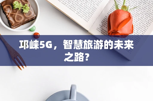 邛崃5G，智慧旅游的未来之路？