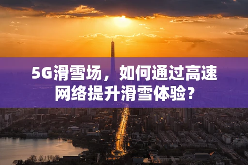 5G滑雪场，如何通过高速网络提升滑雪体验？