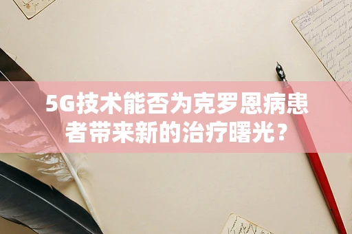 5G技术能否为克罗恩病患者带来新的治疗曙光？
