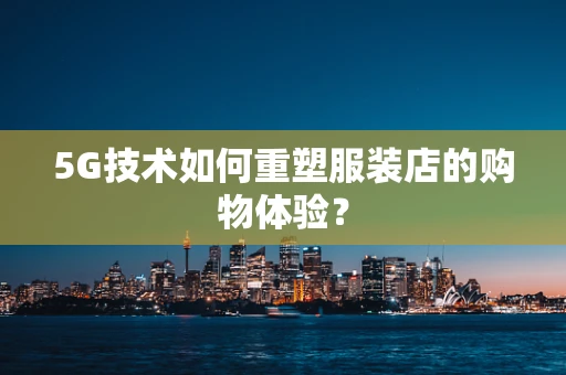 5G技术如何重塑服装店的购物体验？