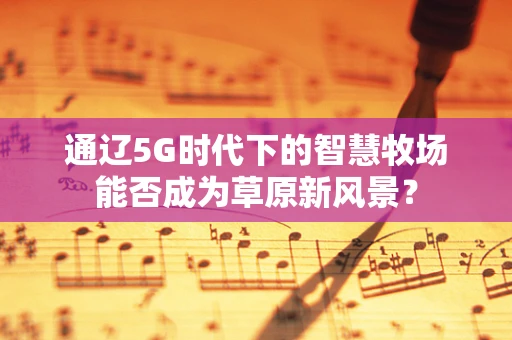 通辽5G时代下的智慧牧场能否成为草原新风景？