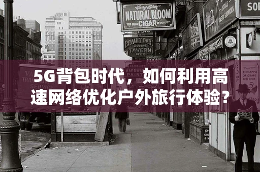 5G背包时代，如何利用高速网络优化户外旅行体验？