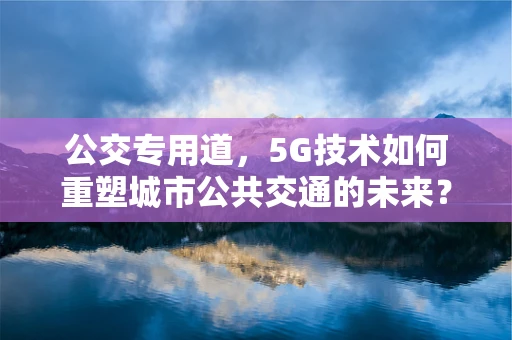 公交专用道，5G技术如何重塑城市公共交通的未来？
