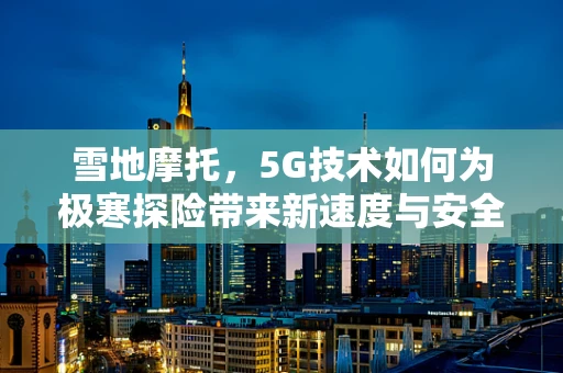 雪地摩托，5G技术如何为极寒探险带来新速度与安全？