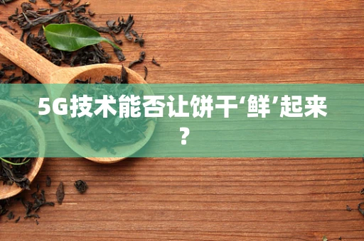 5G技术能否让饼干‘鲜’起来？
