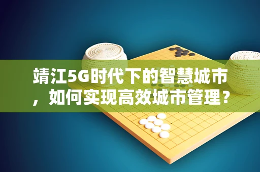 靖江5G时代下的智慧城市，如何实现高效城市管理？