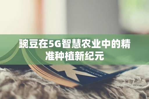 豌豆在5G智慧农业中的精准种植新纪元