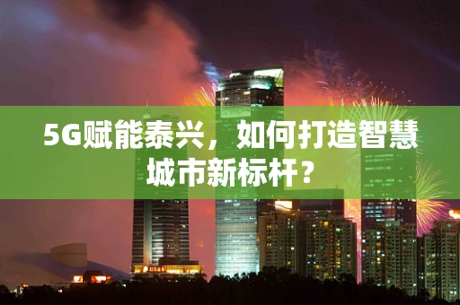 5G赋能泰兴，如何打造智慧城市新标杆？