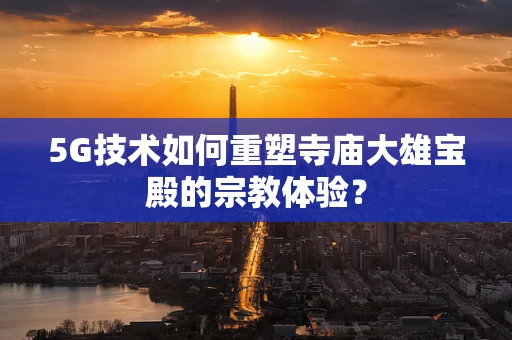 5G技术如何重塑寺庙大雄宝殿的宗教体验？