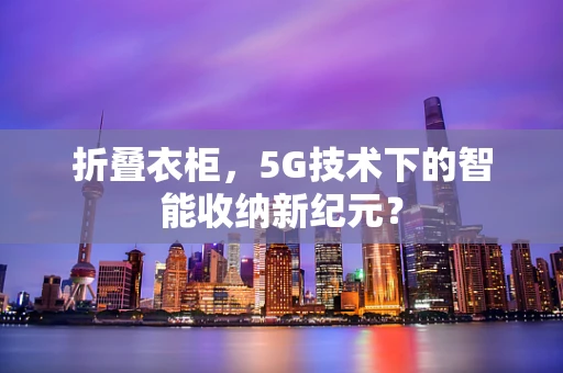折叠衣柜，5G技术下的智能收纳新纪元？