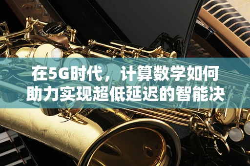 在5G时代，计算数学如何助力实现超低延迟的智能决策？