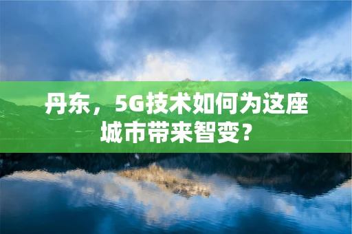 丹东，5G技术如何为这座城市带来智变？