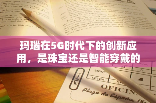 玛瑙在5G时代下的创新应用，是珠宝还是智能穿戴的未来？