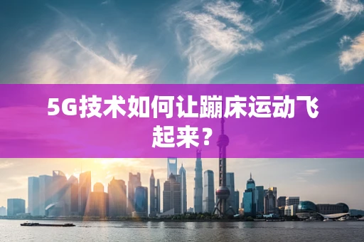 5G技术如何让蹦床运动飞起来？