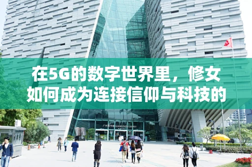 在5G的数字世界里，修女如何成为连接信仰与科技的桥梁？