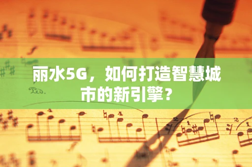 丽水5G，如何打造智慧城市的新引擎？