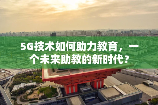 5G技术如何助力教育，一个未来助教的新时代？