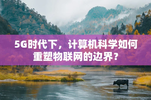 5G时代下，计算机科学如何重塑物联网的边界？
