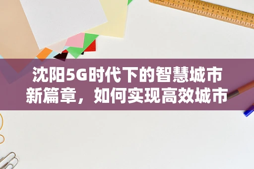 沈阳5G时代下的智慧城市新篇章，如何实现高效城市管理？