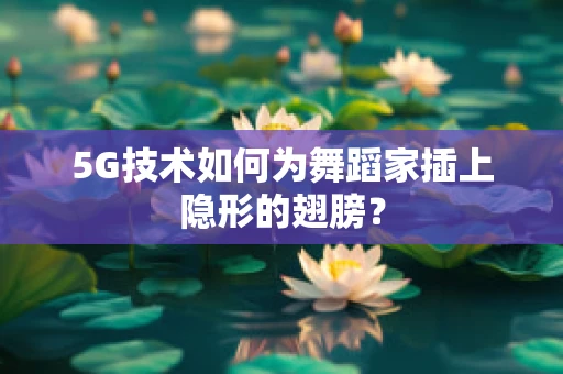 5G技术如何为舞蹈家插上隐形的翅膀？