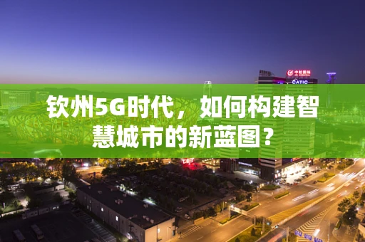 钦州5G时代，如何构建智慧城市的新蓝图？