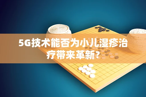 5G技术能否为小儿湿疹治疗带来革新？
