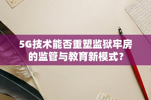 5G技术能否重塑监狱牢房的监管与教育新模式？