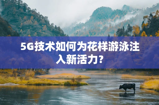 5G技术如何为花样游泳注入新活力？