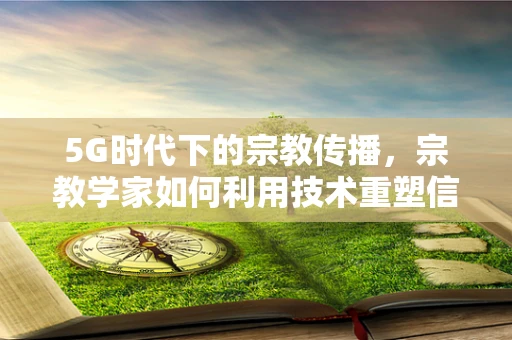 5G时代下的宗教传播，宗教学家如何利用技术重塑信仰交流？