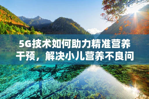 5G技术如何助力精准营养干预，解决小儿营养不良问题？