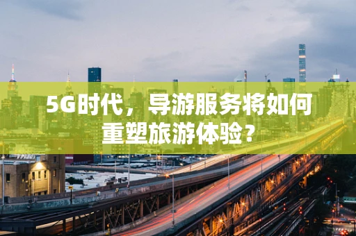 5G时代，导游服务将如何重塑旅游体验？