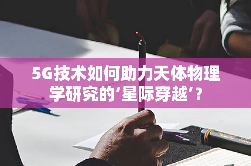 5G技术如何助力天体物理学研究的‘星际穿越’？