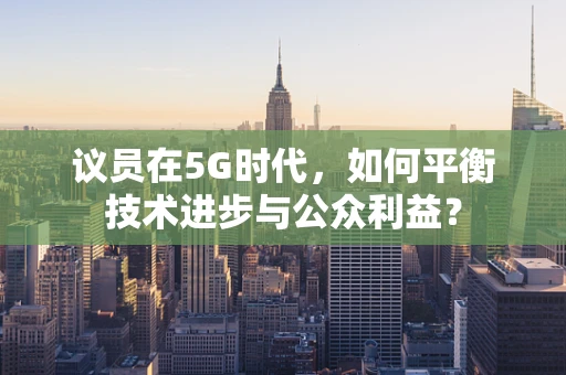 议员在5G时代，如何平衡技术进步与公众利益？