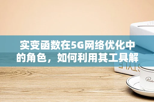 实变函数在5G网络优化中的角色，如何利用其工具解决信号覆盖难题？