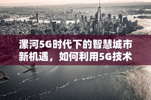 漯河5G时代下的智慧城市新机遇，如何利用5G技术赋能城市管理？