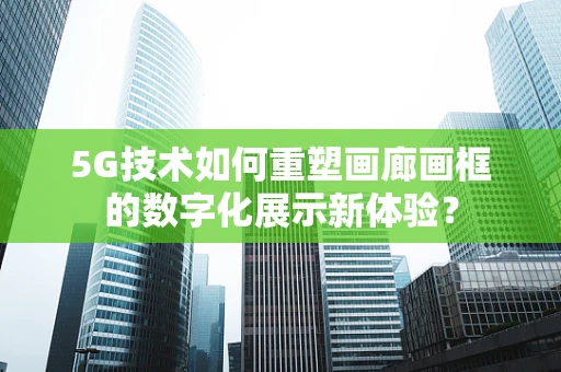 5G技术如何重塑画廊画框的数字化展示新体验？