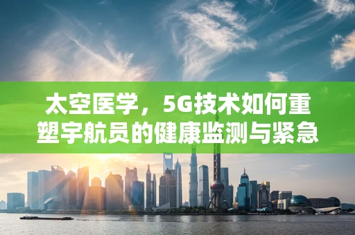 太空医学，5G技术如何重塑宇航员的健康监测与紧急响应？