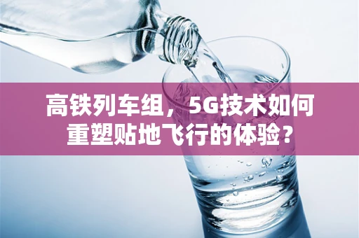 高铁列车组，5G技术如何重塑贴地飞行的体验？
