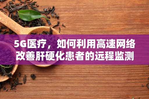 5G医疗，如何利用高速网络改善肝硬化患者的远程监测与管理？