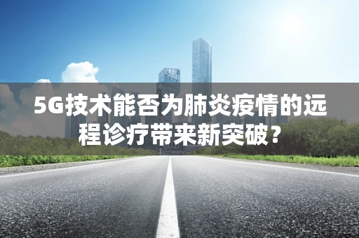 5G技术能否为肺炎疫情的远程诊疗带来新突破？