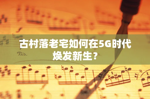 古村落老宅如何在5G时代焕发新生？