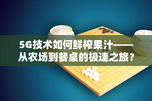 5G技术如何鲜榨果汁——从农场到餐桌的极速之旅？