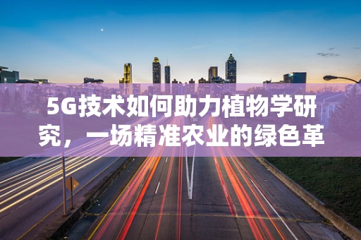 5G技术如何助力植物学研究，一场精准农业的绿色革命？