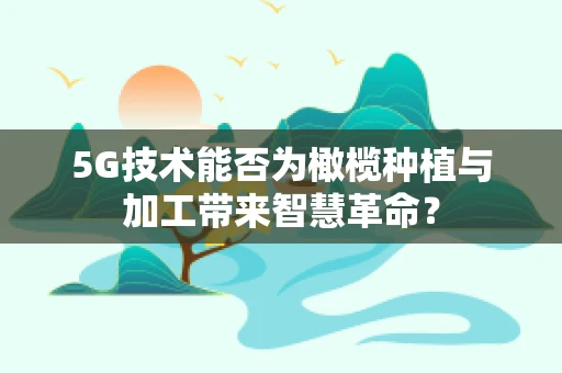5G技术能否为橄榄种植与加工带来智慧革命？